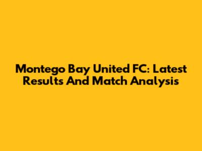 Montego Bay United FC: Latest Results And Match Analysis