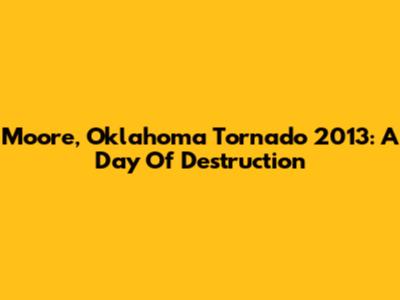 Moore, Oklahoma Tornado 2013: A Day Of Destruction