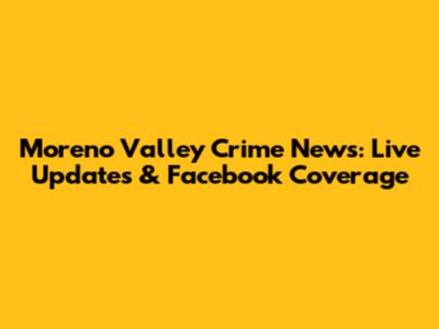 Moreno Valley Crime News: Live Updates & Facebook Coverage