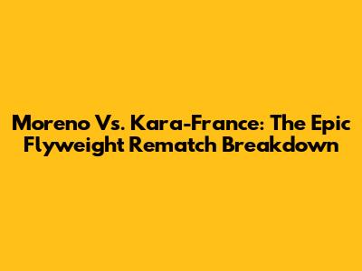 Moreno Vs. Kara-France: The Epic Flyweight Rematch Breakdown