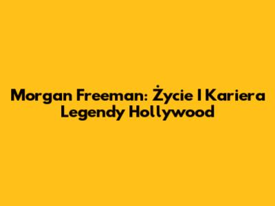 Morgan Freeman: Życie I Kariera Legendy Hollywood