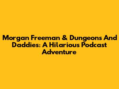Morgan Freeman & Dungeons And Daddies: A Hilarious Podcast Adventure