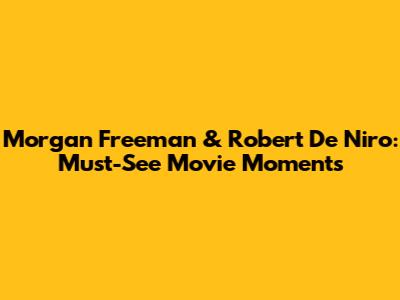 Morgan Freeman & Robert De Niro: Must-See Movie Moments