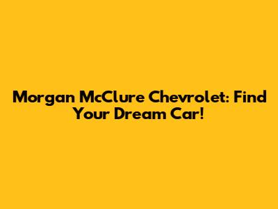 Morgan McClure Chevrolet: Find Your Dream Car!