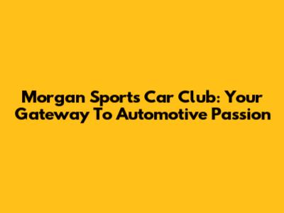 Morgan Sports Car Club: Your Gateway To Automotive Passion
