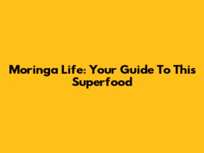 Moringa Life: Your Guide To This Superfood