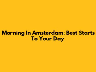 Morning In Amsterdam: Best Starts To Your Day