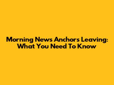 Morning News Anchors Leaving: What You Need To Know