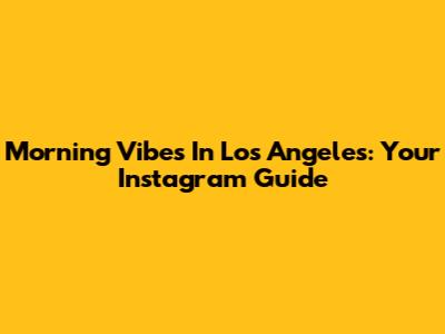 Morning Vibes In Los Angeles: Your Instagram Guide