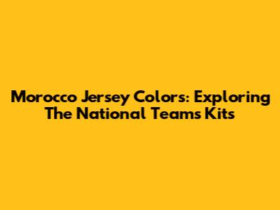 Morocco Jersey Colors: Exploring The National Team's Kits