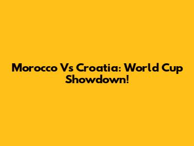 Morocco Vs Croatia: World Cup Showdown!