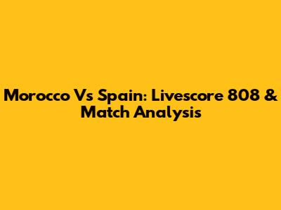 Morocco Vs Spain: Livescore 808 & Match Analysis