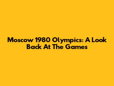Moscow 1980 Olympics: A Look Back At The Games