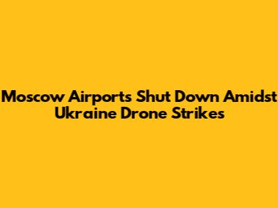 Moscow Airports Shut Down Amidst Ukraine Drone Strikes