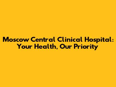 Moscow Central Clinical Hospital: Your Health, Our Priority