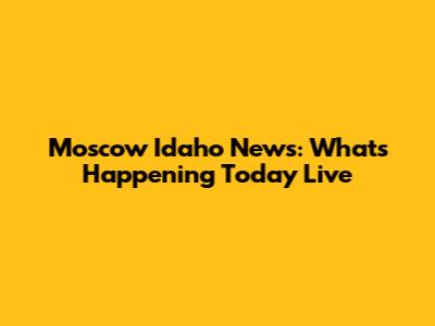 Moscow Idaho News: What's Happening Today Live