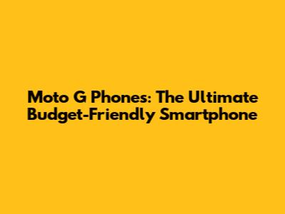 Moto G Phones: The Ultimate Budget-Friendly Smartphone