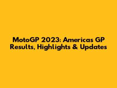 MotoGP 2023: Americas GP Results, Highlights & Updates