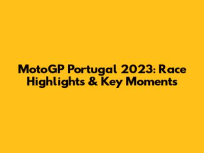MotoGP Portugal 2023: Race Highlights & Key Moments