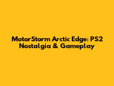 MotorStorm Arctic Edge: PS2 Nostalgia & Gameplay