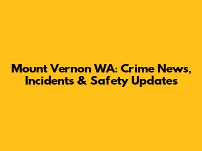 Mount Vernon WA: Crime News, Incidents & Safety Updates