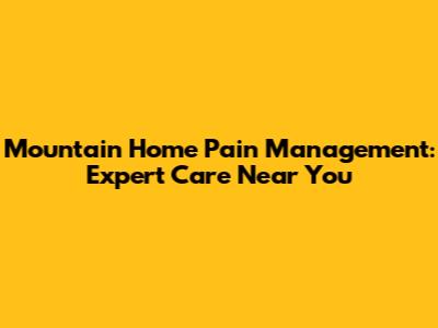 Mountain Home Pain Management: Expert Care Near You