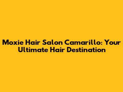 Moxie Hair Salon Camarillo: Your Ultimate Hair Destination