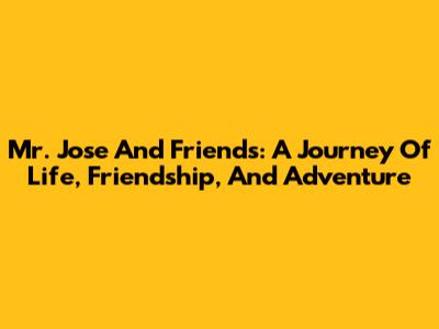 Mr. Jose And Friends: A Journey Of Life, Friendship, And Adventure