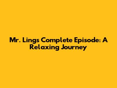 Mr. Ling's Complete Episode: A Relaxing Journey