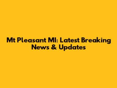 Mt Pleasant MI: Latest Breaking News & Updates