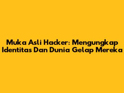 Muka Asli Hacker: Mengungkap Identitas Dan Dunia Gelap Mereka