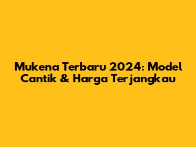 Mukena Terbaru 2024: Model Cantik & Harga Terjangkau