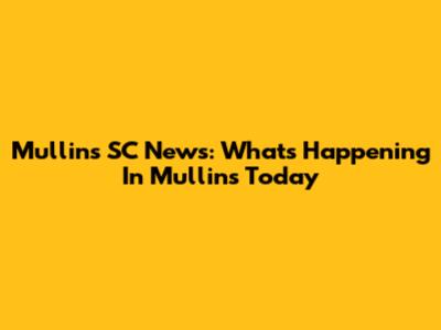 Mullins SC News: What's Happening In Mullins Today