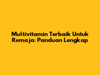 Multivitamin Terbaik Untuk Remaja: Panduan Lengkap