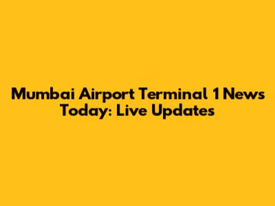Mumbai Airport Terminal 1 News Today: Live Updates