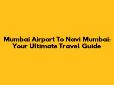 Mumbai Airport To Navi Mumbai: Your Ultimate Travel Guide