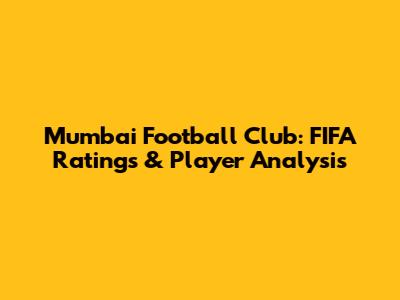 Mumbai Football Club: FIFA Ratings & Player Analysis