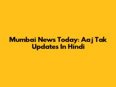 Mumbai News Today: Aaj Tak Updates In Hindi