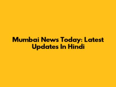 Mumbai News Today: Latest Updates In Hindi