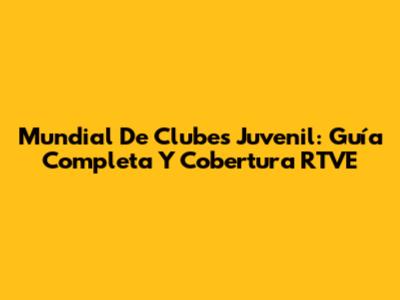 Mundial De Clubes Juvenil: Guía Completa Y Cobertura RTVE