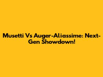 Musetti Vs Auger-Aliassime: Next-Gen Showdown!