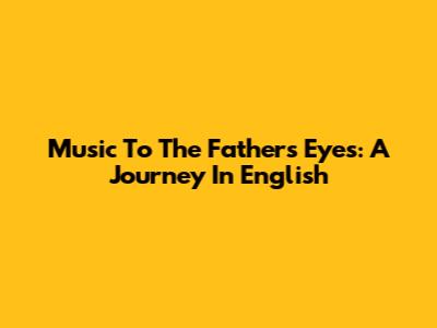 Music To The Father's Eyes: A Journey In English