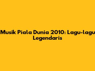 Musik Piala Dunia 2010: Lagu-lagu Legendaris