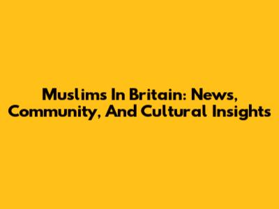 Muslims In Britain: News, Community, And Cultural Insights