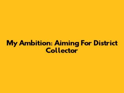My Ambition: Aiming For District Collector