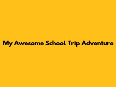 My Awesome School Trip Adventure