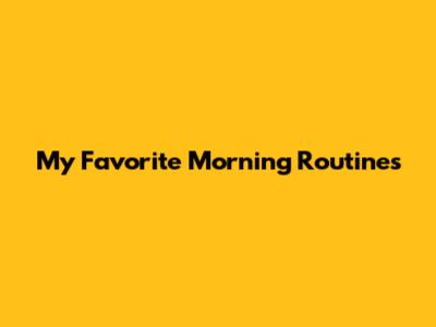 My Favorite Morning Routines
