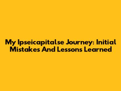 My Ipseicapitalse Journey: Initial Mistakes And Lessons Learned
