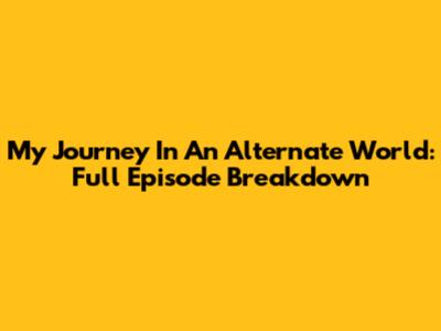 My Journey In An Alternate World: Full Episode Breakdown