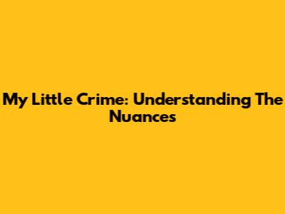 My Little Crime: Understanding The Nuances